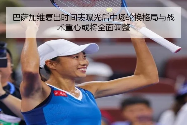 巴萨加维复出时间表曝光后中场轮换格局与战术重心或将全面调整