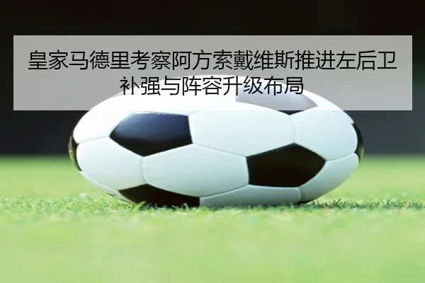 皇家马德里考察阿方索戴维斯推进左后卫补强与阵容升级布局