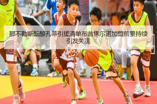 那不勒斯酝酿孔蒂引援清单布翁焦尔诺加盟前景持续引发关注