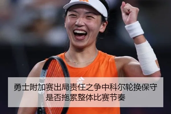 勇士附加赛出局责任之争中科尔轮换保守是否拖累整体比赛节奏