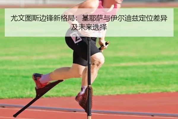 尤文图斯边锋新格局：基耶萨与伊尔迪兹定位差异及未来选择