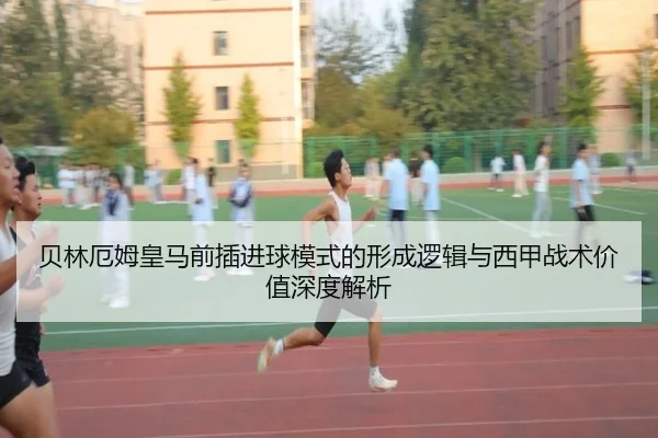 贝林厄姆皇马前插进球模式的形成逻辑与西甲战术价值深度解析