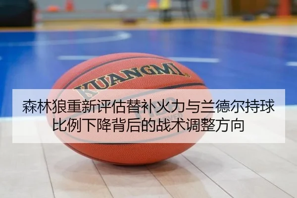 森林狼重新评估替补火力与兰德尔持球比例下降背后的战术调整方向