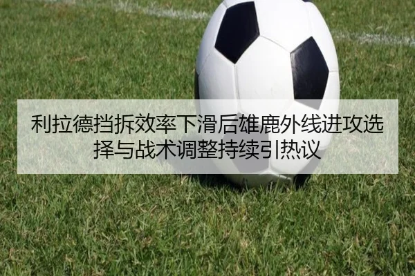 利拉德挡拆效率下滑后雄鹿外线进攻选择与战术调整持续引热议